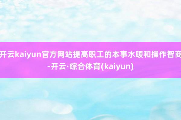 开云kaiyun官方网站提高职工的本事水暖和操作智商-开云·综合体育(kaiyun)