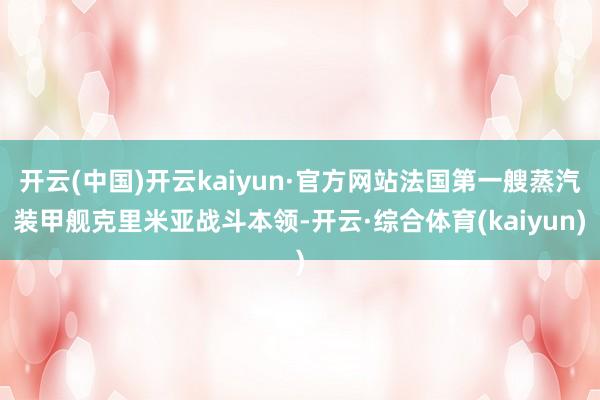 开云(中国)开云kaiyun·官方网站法国第一艘蒸汽装甲舰克里米亚战斗本领-开云·综合体育(kaiyun)