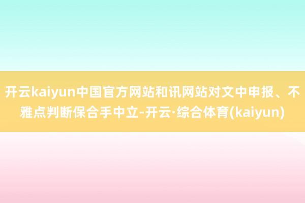 开云kaiyun中国官方网站和讯网站对文中申报、不雅点判断保合手中立-开云·综合体育(kaiyun)