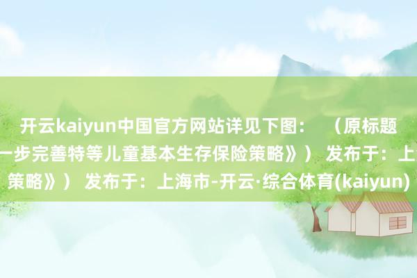 开云kaiyun中国官方网站详见下图：  （原标题为《【儿童友好】上海进一步完善特等儿童基本生存保险策略》） 发布于：上海市-开云·综合体育(kaiyun)