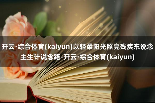 开云·综合体育(kaiyun)以轻柔阳光照亮残疾东说念主生计说念路-开云·综合体育(kaiyun)