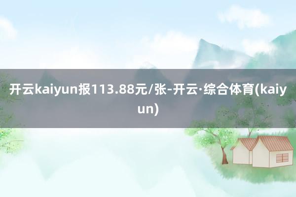 开云kaiyun报113.88元/张-开云·综合体育(kaiyun)