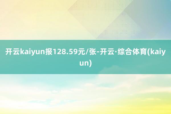 开云kaiyun报128.59元/张-开云·综合体育(kaiyun)