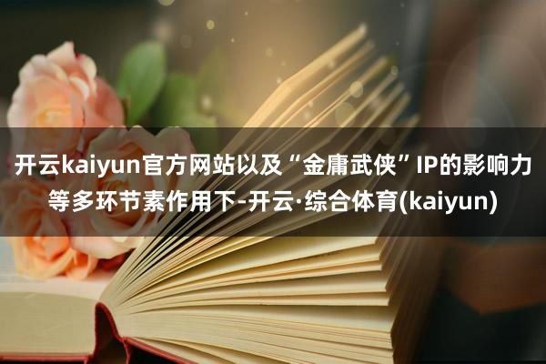 开云kaiyun官方网站以及“金庸武侠”IP的影响力等多环节素作用下-开云·综合体育(kaiyun)