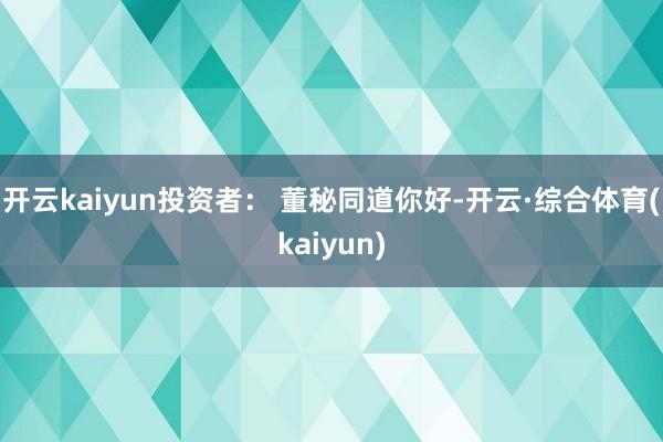 开云kaiyun投资者： 董秘同道你好-开云·综合体育(kaiyun)