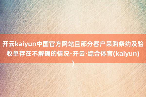 开云kaiyun中国官方网站且部分客户采购条约及验收单存在不解确的情况-开云·综合体育(kaiyun)
