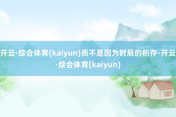 开云·综合体育(kaiyun)而不是因为时辰的积存-开云·综合体育(kaiyun)