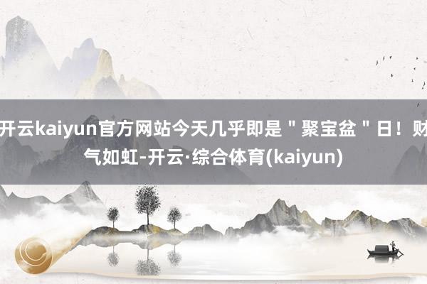 开云kaiyun官方网站今天几乎即是＂聚宝盆＂日！财气如虹-开云·综合体育(kaiyun)