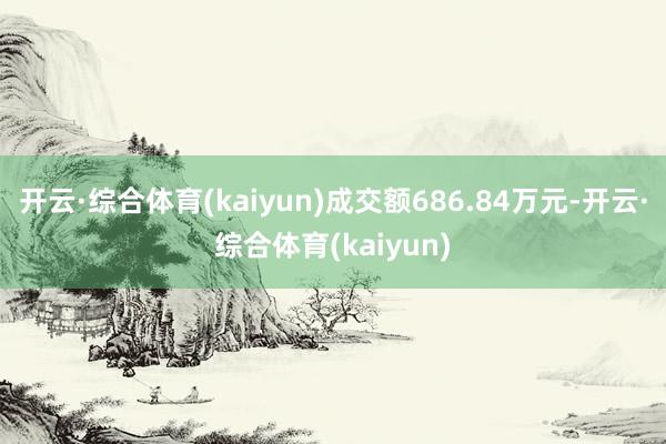 开云·综合体育(kaiyun)成交额686.84万元-开云·综合体育(kaiyun)