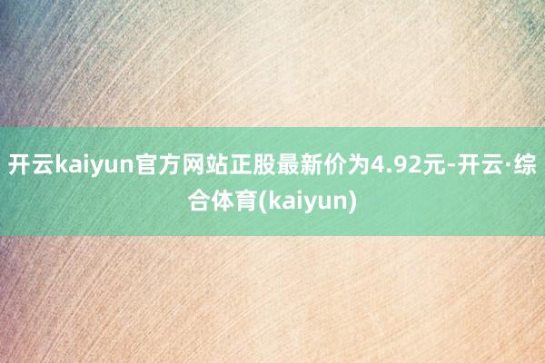 开云kaiyun官方网站正股最新价为4.92元-开云·综合体育(kaiyun)