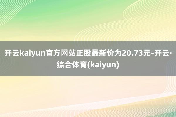 开云kaiyun官方网站正股最新价为20.73元-开云·综合体育(kaiyun)