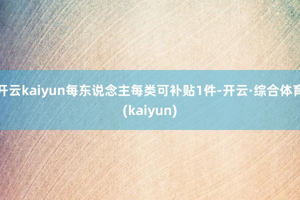 开云kaiyun每东说念主每类可补贴1件-开云·综合体育(kaiyun)