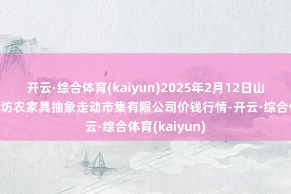开云·综合体育(kaiyun)2025年2月12日山西省长治市紫坊农家具抽象走动市集有限公司价钱行情-开云·综合体育(kaiyun)