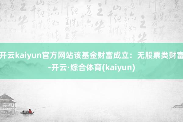 开云kaiyun官方网站该基金财富成立：无股票类财富-开云·综合体育(kaiyun)
