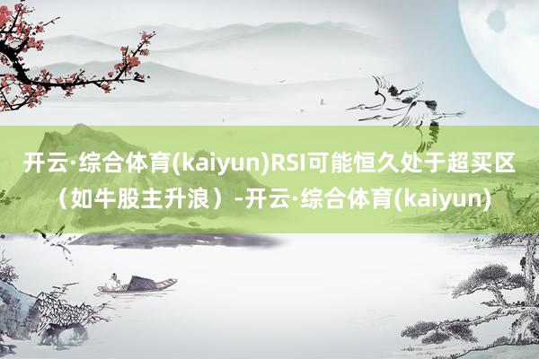开云·综合体育(kaiyun)RSI可能恒久处于超买区（如牛股主升浪）-开云·综合体育(kaiyun)
