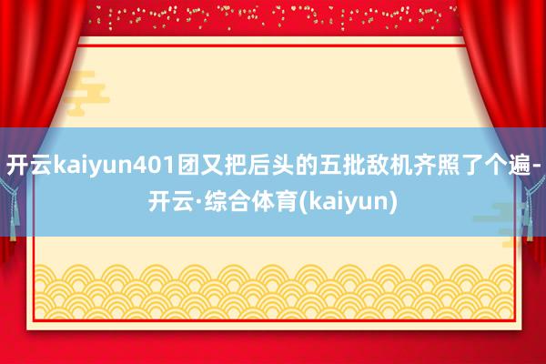 开云kaiyun401团又把后头的五批敌机齐照了个遍-开云·综合体育(kaiyun)