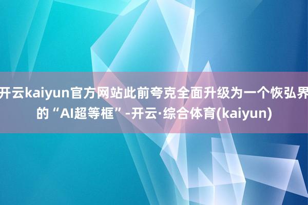 开云kaiyun官方网站此前夸克全面升级为一个恢弘界的“AI超等框”-开云·综合体育(kaiyun)