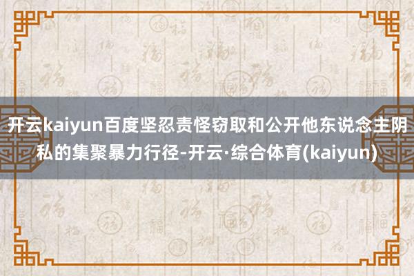 开云kaiyun百度坚忍责怪窃取和公开他东说念主阴私的集聚暴力行径-开云·综合体育(kaiyun)