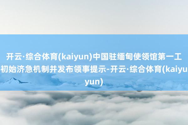 开云·综合体育(kaiyun)中国驻缅甸使领馆第一工夫初始济急机制并发布领事提示-开云·综合体育(kaiyun)