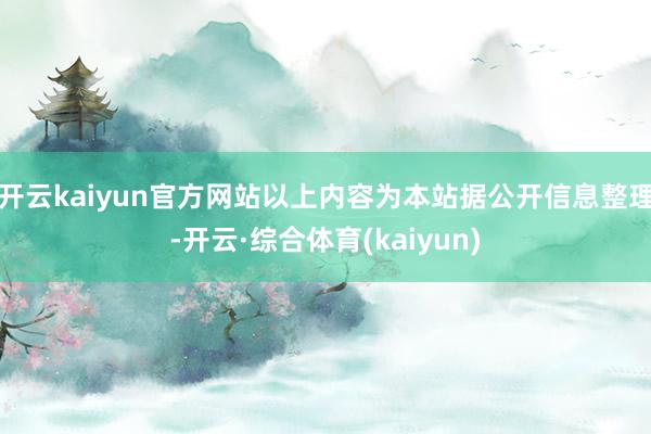开云kaiyun官方网站以上内容为本站据公开信息整理-开云·综合体育(kaiyun)