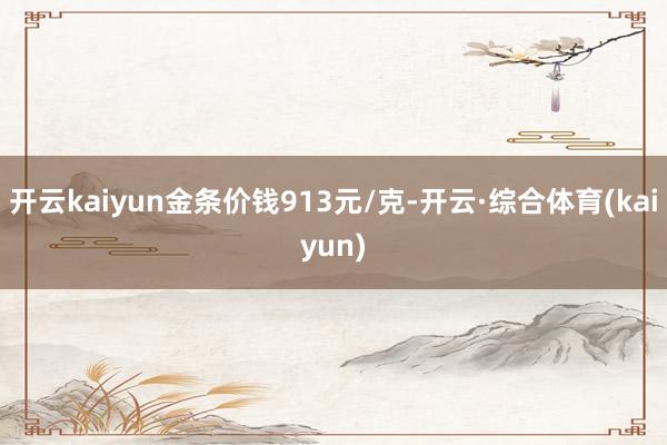 开云kaiyun金条价钱913元/克-开云·综合体育(kaiyun)