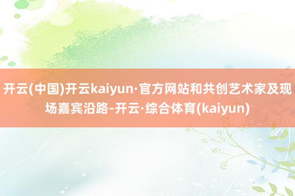 开云(中国)开云kaiyun·官方网站和共创艺术家及现场嘉宾沿路-开云·综合体育(kaiyun)