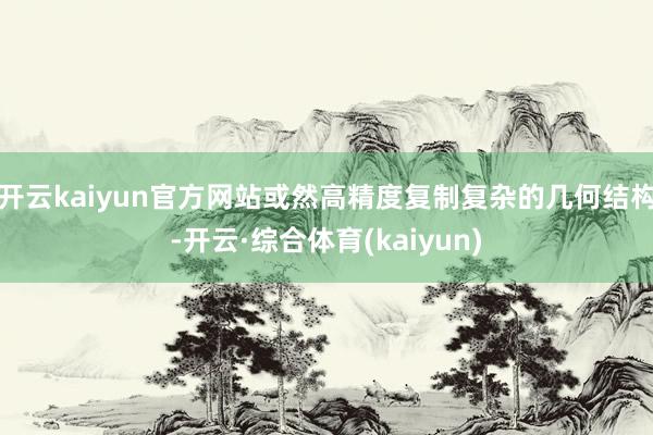 开云kaiyun官方网站或然高精度复制复杂的几何结构-开云·综合体育(kaiyun)