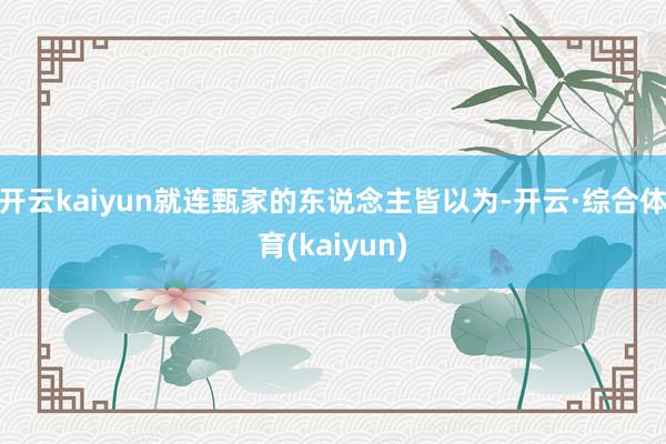 开云kaiyun就连甄家的东说念主皆以为-开云·综合体育(kaiyun)