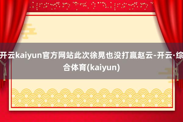 开云kaiyun官方网站此次徐晃也没打赢赵云-开云·综合体育(kaiyun)