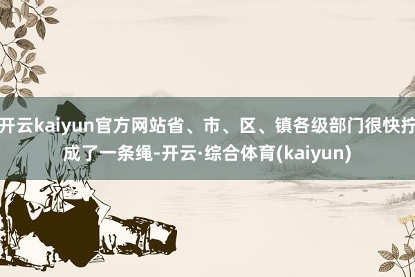 开云kaiyun官方网站省、市、区、镇各级部门很快拧成了一条绳-开云·综合体育(kaiyun)