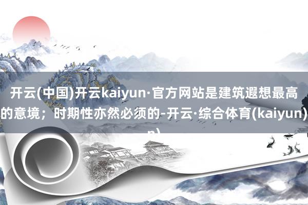 开云(中国)开云kaiyun·官方网站是建筑遐想最高的意境；时期性亦然必须的-开云·综合体育(kaiyun)