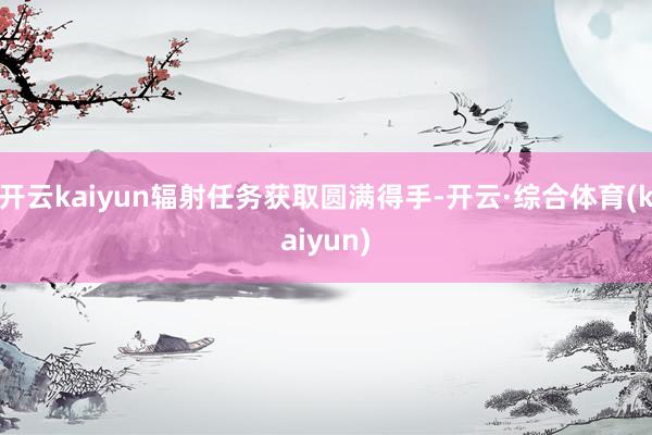 开云kaiyun辐射任务获取圆满得手-开云·综合体育(kaiyun)
