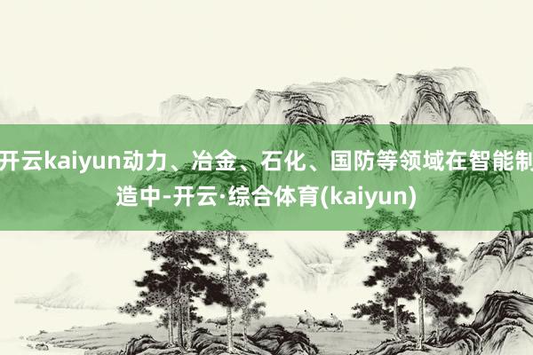开云kaiyun动力、冶金、石化、国防等领域在智能制造中-开云·综合体育(kaiyun)