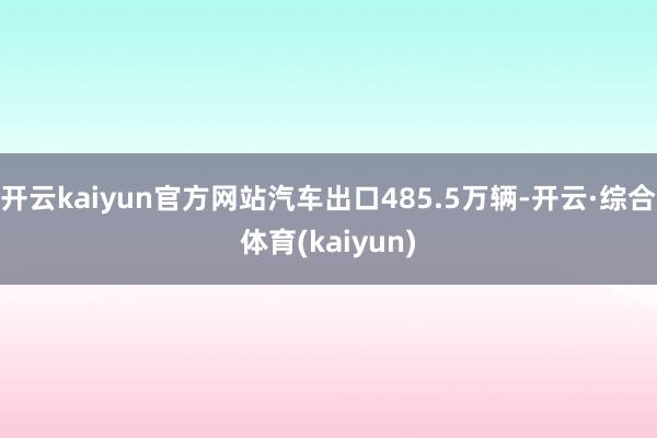 开云kaiyun官方网站汽车出口485.5万辆-开云·综合体育(kaiyun)