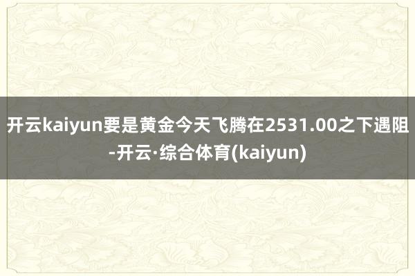 开云kaiyun要是黄金今天飞腾在2531.00之下遇阻-开云·综合体育(kaiyun)