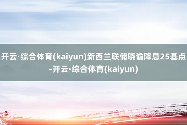 开云·综合体育(kaiyun)新西兰联储晓谕降息25基点-开云·综合体育(kaiyun)