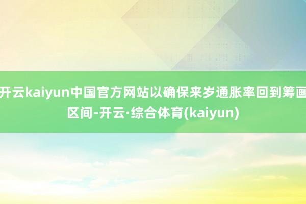 开云kaiyun中国官方网站以确保来岁通胀率回到筹画区间-开云·综合体育(kaiyun)