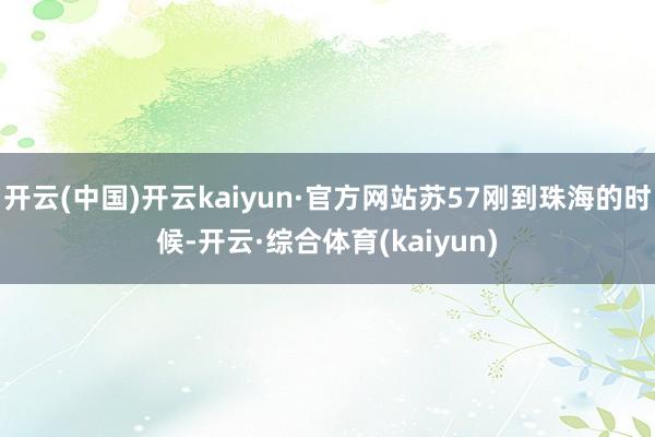 开云(中国)开云kaiyun·官方网站苏57刚到珠海的时候-开云·综合体育(kaiyun)