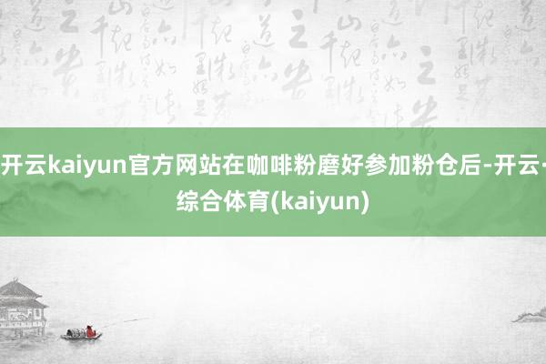 开云kaiyun官方网站在咖啡粉磨好参加粉仓后-开云·综合体育(kaiyun)