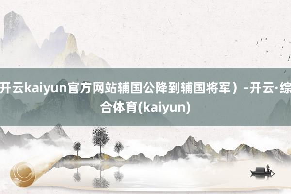 开云kaiyun官方网站辅国公降到辅国将军）-开云·综合体育(kaiyun)