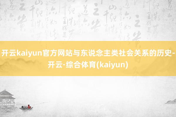开云kaiyun官方网站与东说念主类社会关系的历史-开云·综合体育(kaiyun)