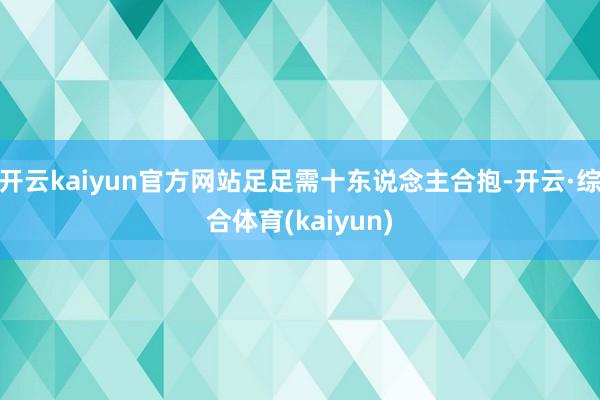 开云kaiyun官方网站足足需十东说念主合抱-开云·综合体育(kaiyun)