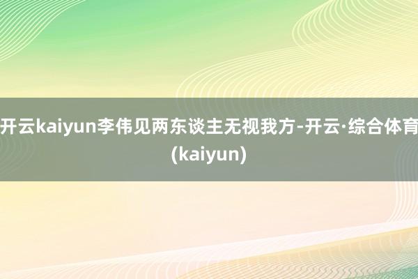 开云kaiyun李伟见两东谈主无视我方-开云·综合体育(kaiyun)