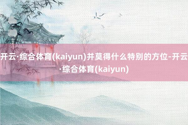 开云·综合体育(kaiyun)并莫得什么特别的方位-开云·综合体育(kaiyun)