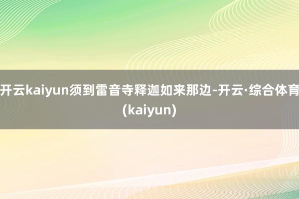 开云kaiyun须到雷音寺释迦如来那边-开云·综合体育(kaiyun)