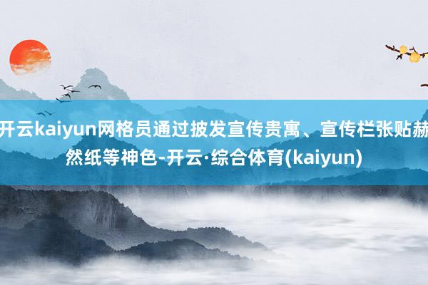 开云kaiyun网格员通过披发宣传贵寓、宣传栏张贴赫然纸等神色-开云·综合体育(kaiyun)