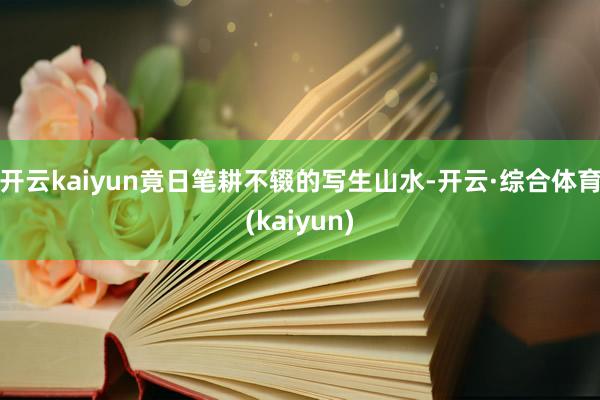 开云kaiyun竟日笔耕不辍的写生山水-开云·综合体育(kaiyun)