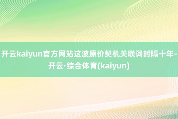 开云kaiyun官方网站这波原价契机关联词时隔十年-开云·综合体育(kaiyun)