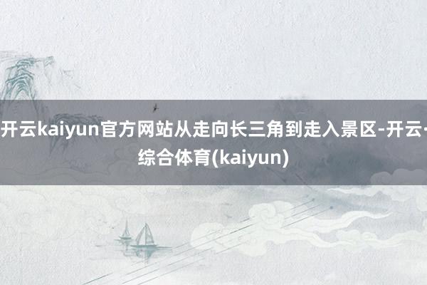 开云kaiyun官方网站从走向长三角到走入景区-开云·综合体育(kaiyun)