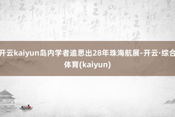 开云kaiyun岛内学者追思出28年珠海航展-开云·综合体育(kaiyun)